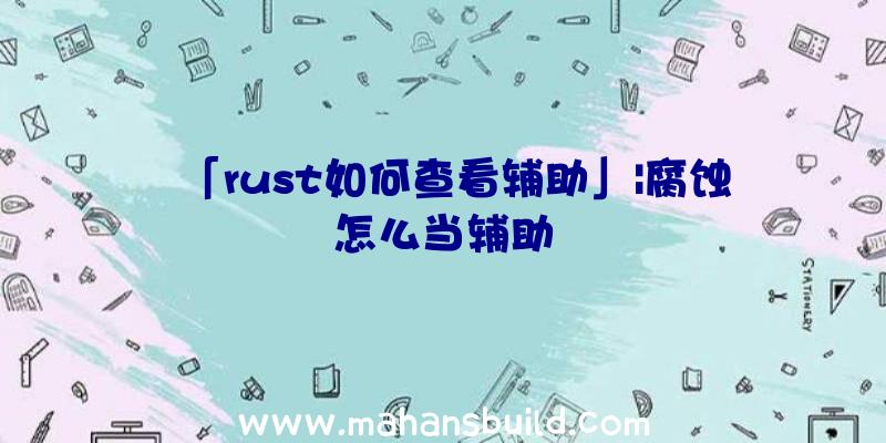 「rust如何查看辅助」|腐蚀怎么当辅助